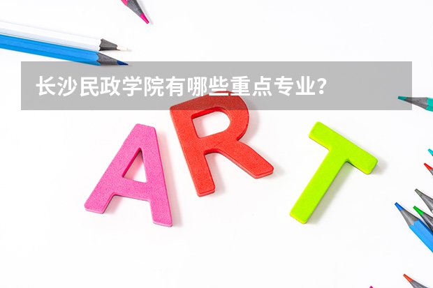 长沙民政学院有哪些重点专业？