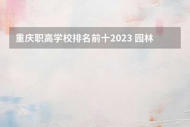 重庆职高学校排名前十2023 园林专业大学排名