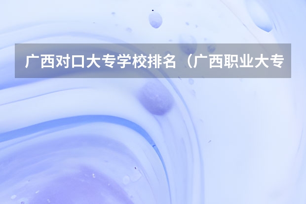 广西对口大专学校排名（广西职业大专院校排名）