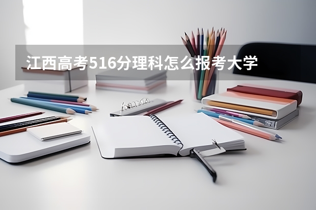 江西高考516分理科怎么报考大学