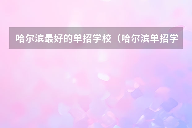 哈尔滨最好的单招学校（哈尔滨单招学校排名）