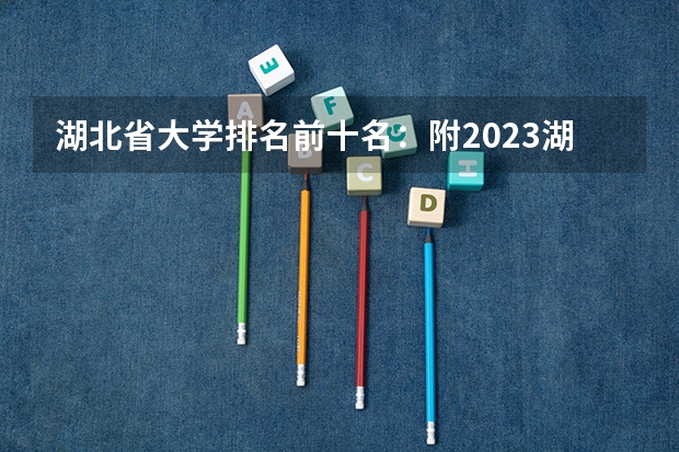 湖北省大学排名前十名：附2023湖北省大学排名一览表最新 湖北医学院校排名