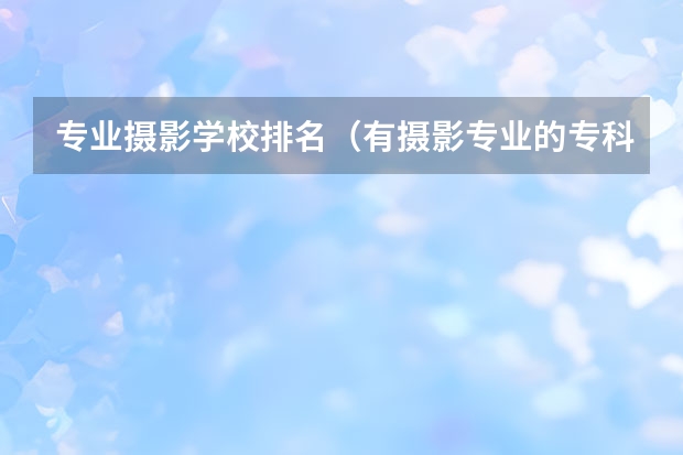 专业摄影学校排名（有摄影专业的专科院校有摄影专业的大学）