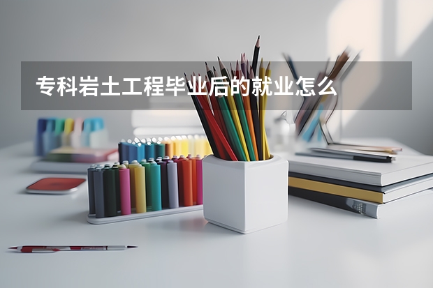 专科岩土工程毕业后的就业怎么
