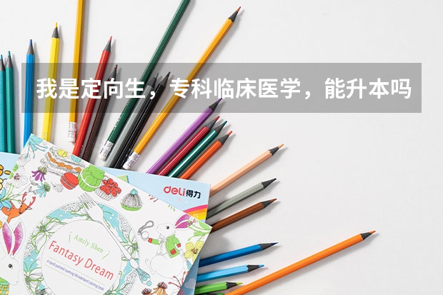 我是定向生，专科临床医学，能升本吗？升本后可以转专业吗？