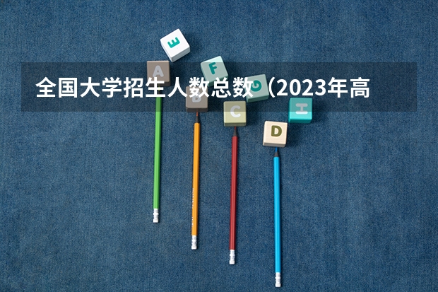 全国大学招生人数总数（2023年高校招生人数大约是913万人，本科生招生.）