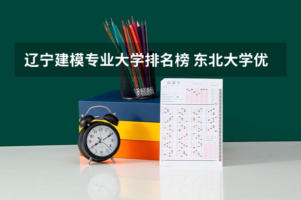 辽宁建模专业大学排名榜 东北大学优势专业排名