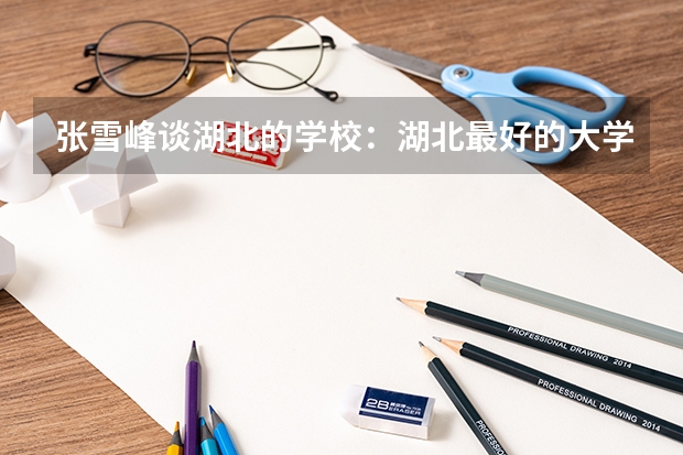 张雪峰谈湖北的学校：湖北最好的大学是哪一所？（张雪峰推荐过的传媒大学）