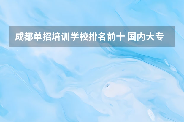 成都单招培训学校排名前十 国内大专排名前十位的院校