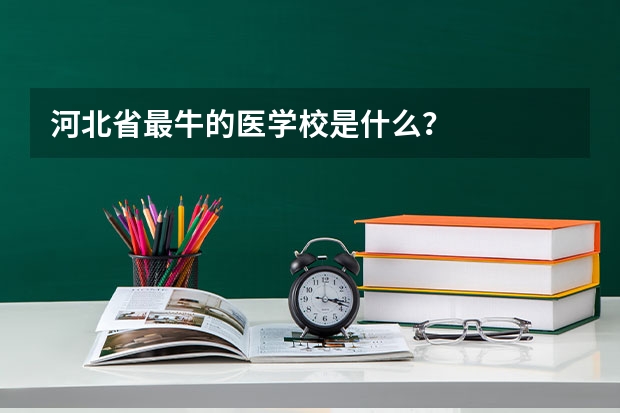 河北省最牛的医学校是什么？