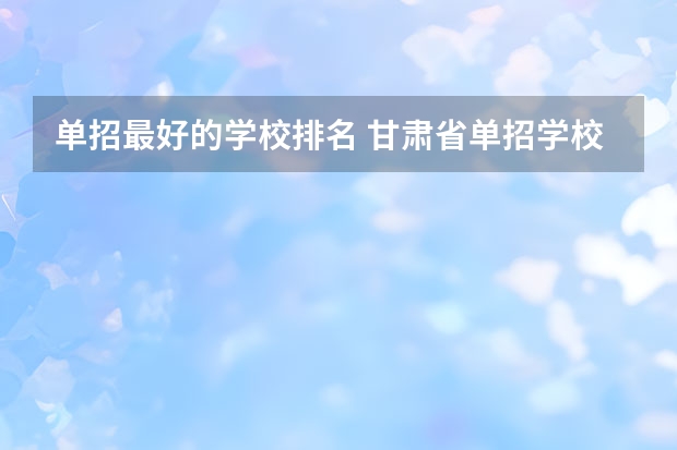 单招最好的学校排名 甘肃省单招学校排名及专业