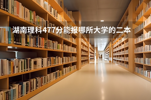 湖南理科477分能报哪所大学的二本 湖南省二本公办大学排名及分数线