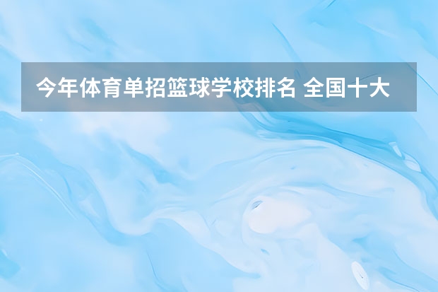 今年体育单招篮球学校排名 全国十大篮球学校排名是怎样的？