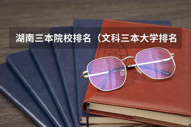 湖南三本院校排名（文科三本大学排名）