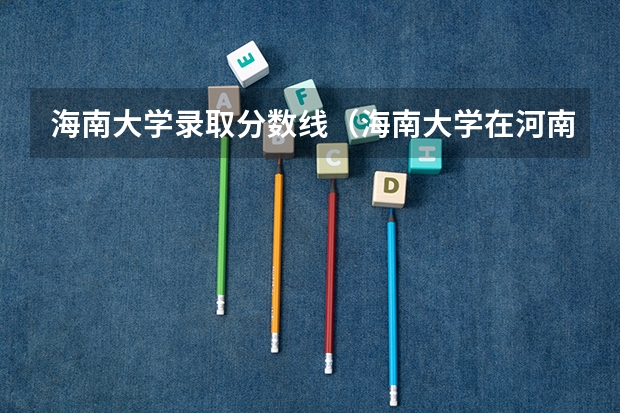 海南大学录取分数线（海南大学在河南是一本？580左右应该能上吧）