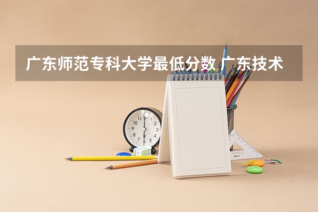 广东师范专科大学最低分数 广东技术师范学院分数线