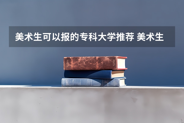 美术生可以报的专科大学推荐 美术生最好的专科学校？