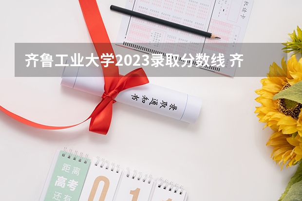 齐鲁工业大学2023录取分数线 齐鲁工业大学简介
