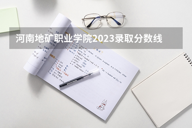 河南地矿职业学院2023录取分数线 河南地矿职业学院简介