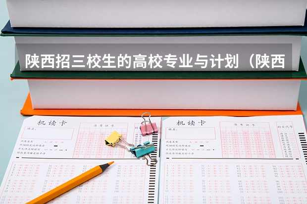陕西招三校生的高校专业与计划（陕西安康高考填志愿可以报几所学校）