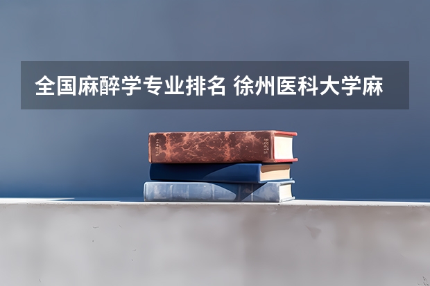 全国麻醉学专业排名 徐州医科大学麻醉系就业前景怎样？