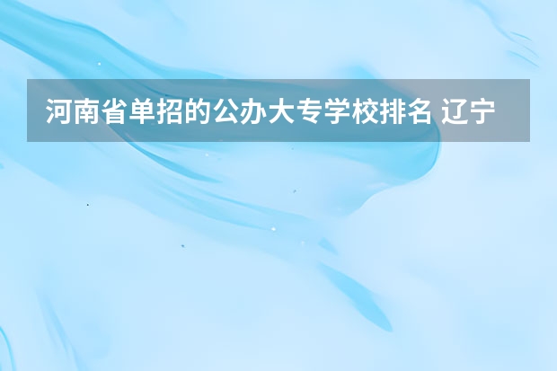 河南省单招的公办大专学校排名 辽宁省单招学校排名前十
