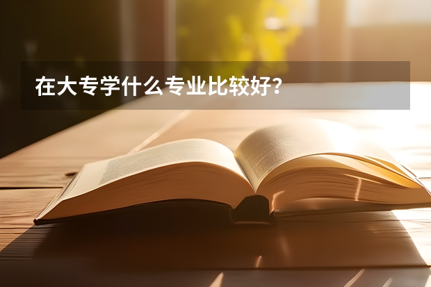 在大专学什么专业比较好？