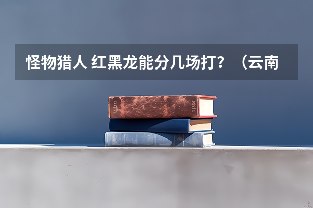 怪物猎人 红黑龙能分几场打？（云南农业大学在河南的录取分数线）