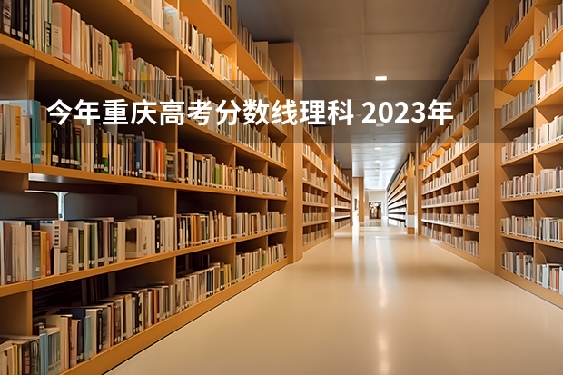 今年重庆高考分数线理科 2023年重庆理科一本的分数线