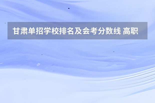 甘肃单招学校排名及会考分数线 高职单招的问题！