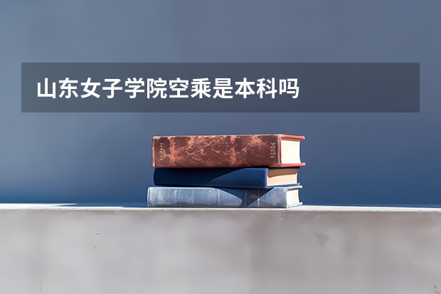 山东女子学院空乘是本科吗