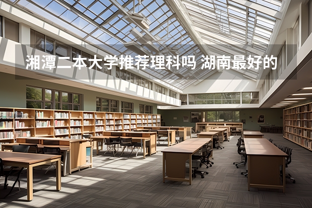 湘潭二本大学推荐理科吗 湖南最好的四所二本大学