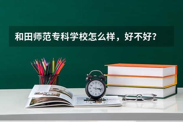 和田师范专科学校怎么样，好不好？