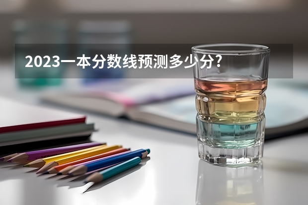 2023一本分数线预测多少分?