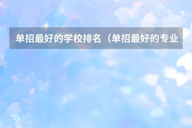 单招最好的学校排名（单招最好的专业学校）
