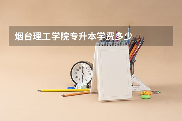 烟台理工学院专升本学费多少