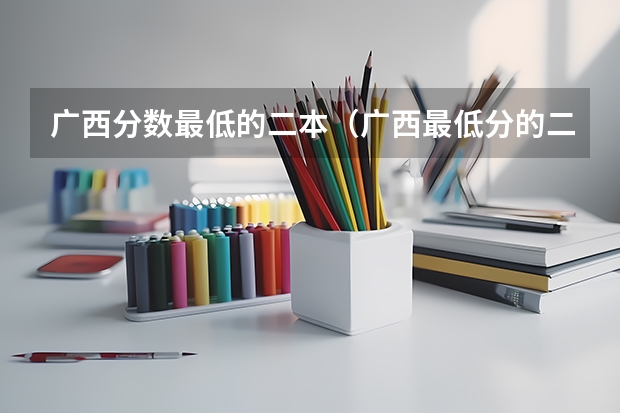 广西分数最低的二本（广西最低分的二本大学）