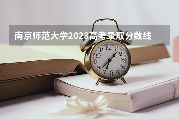 南京师范大学2023高考录取分数线（南京高考分数线）