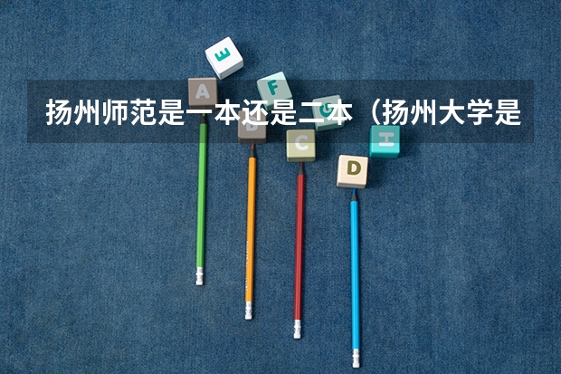 扬州师范是一本还是二本（扬州大学是一本，还是二本学校？）