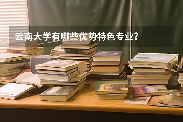 云南大学有哪些优势特色专业?