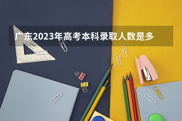 广东2023年高考本科录取人数是多少？
