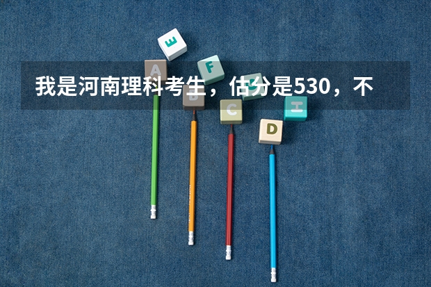 我是河南理科考生，估分是530，不知道该报哪个学校？