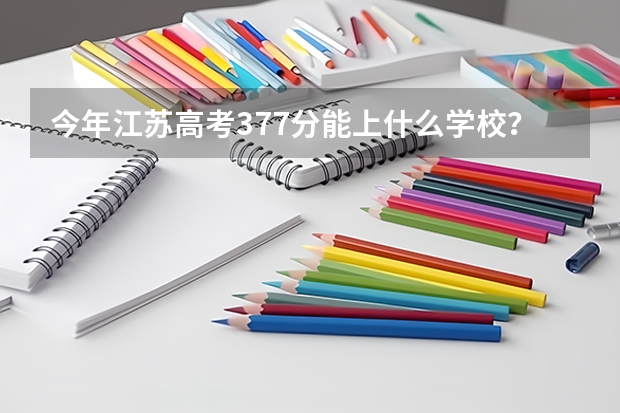 今年江苏高考377分能上什么学校？