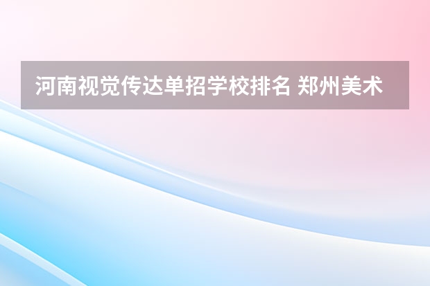 河南视觉传达单招学校排名 郑州美术专业大学排名