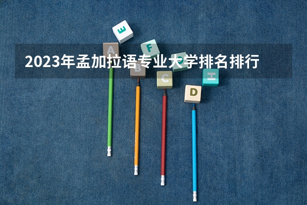 2023年孟加拉语专业大学排名排行榜 孟加拉语专业前十名大学名单