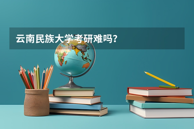 云南民族大学考研难吗？
