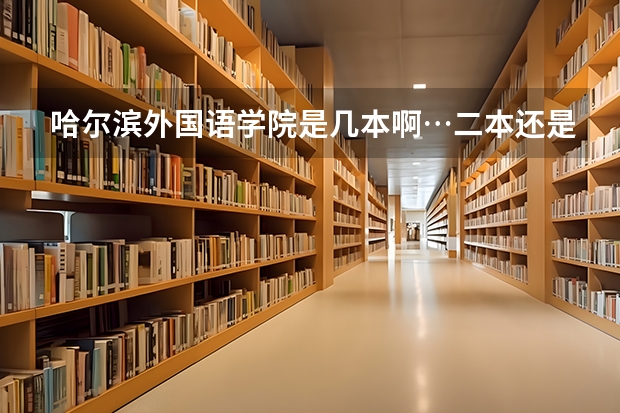 哈尔滨外国语学院是几本啊…二本还是三本? 求全国三本院校分数线