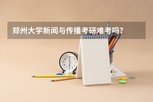 郑州大学新闻与传播考研难考吗？