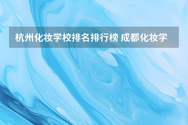 杭州化妆学校排名排行榜 成都化妆学校正规学校排名