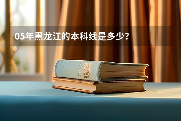 05年黑龙江的本科线是多少？